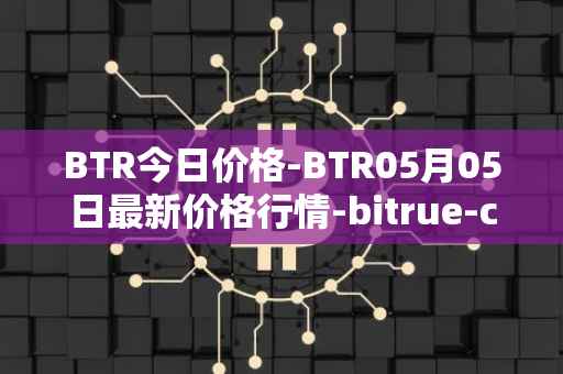 BTR今日价格-BTR05月05日最新价格行情-bitrue-coin最新走势消息