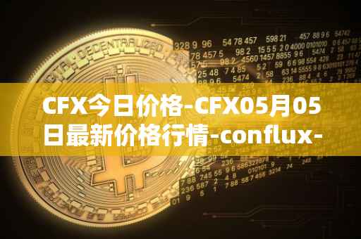 CFX今日价格-CFX05月05日最新价格行情-conflux-token最新走势消息