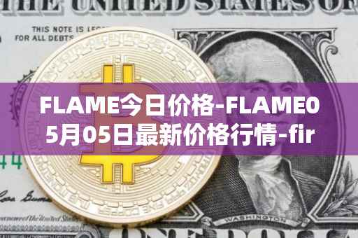 FLAME今日价格-FLAME05月05日最新价格行情-firestarter最新走势消息