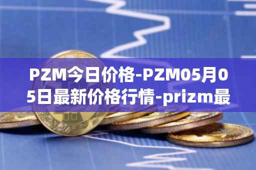 PZM今日价格-PZM05月05日最新价格行情-prizm最新走势消息
