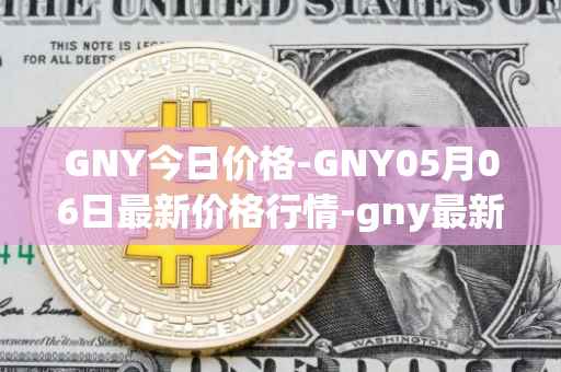 GNY今日价格-GNY05月06日最新价格行情-gny最新走势消息