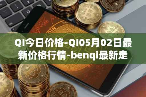 QI今日价格-QI05月02日最新价格行情-benqi最新走势消息