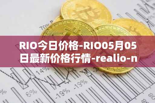 RIO今日价格-RIO05月05日最新价格行情-realio-network最新走势消息