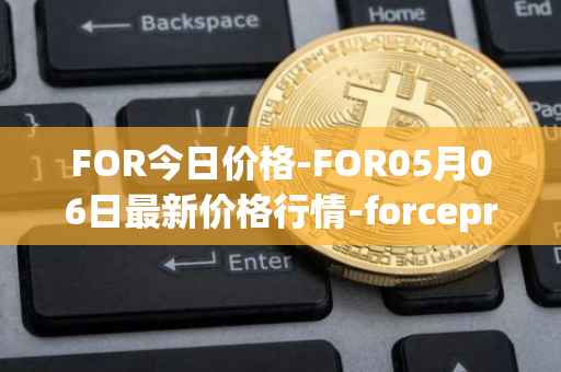 FOR今日价格-FOR05月06日最新价格行情-forceprotocol最新走势消息