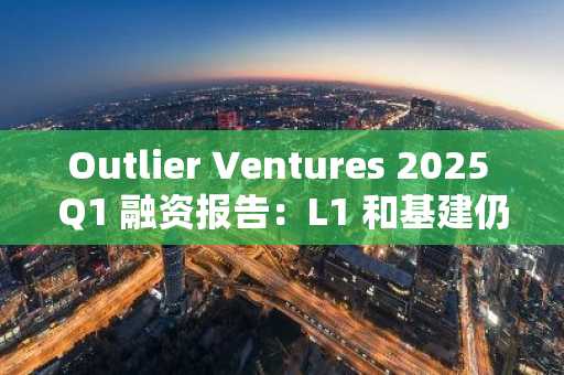 Outlier Ventures 2025 Q1 融资报告：L1 和基建仍受偏爱，VC 想要“稳稳的幸福”
