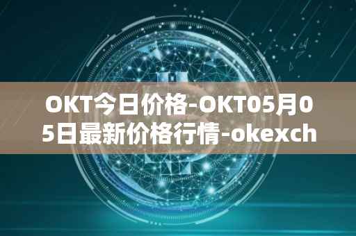 OKT今日价格-OKT05月05日最新价格行情-okexchain最新走势消息