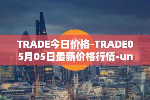 TRADE今日价格-TRADE05月05日最新价格行情-unitrade最新走势消息