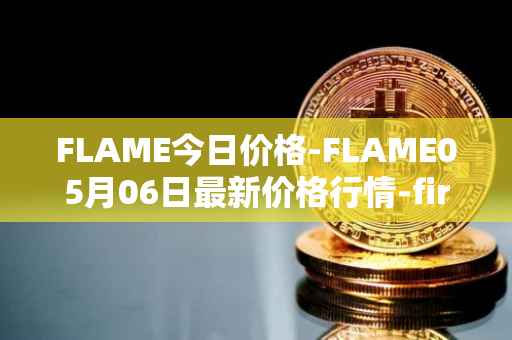 FLAME今日价格-FLAME05月06日最新价格行情-firestarter最新走势消息