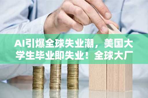 AI引爆全球失业潮，美国大学生毕业即失业！全球大厂联手裁员上万
