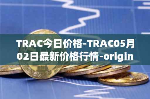 TRAC今日价格-TRAC05月02日最新价格行情-origintrail最新走势消息