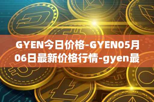 GYEN今日价格-GYEN05月06日最新价格行情-gyen最新走势消息
