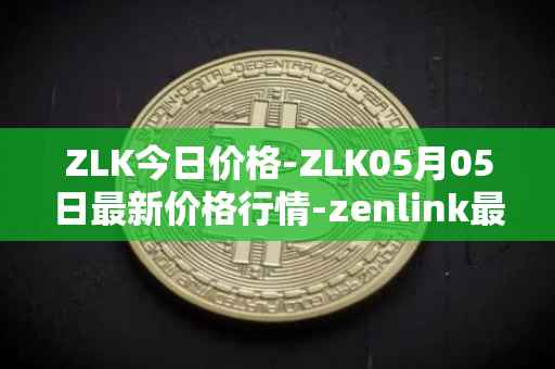 ZLK今日价格-ZLK05月05日最新价格行情-zenlink最新走势消息