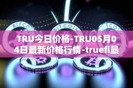 TRU今日价格-TRU05月04日最新价格行情-truefi最新走势消息