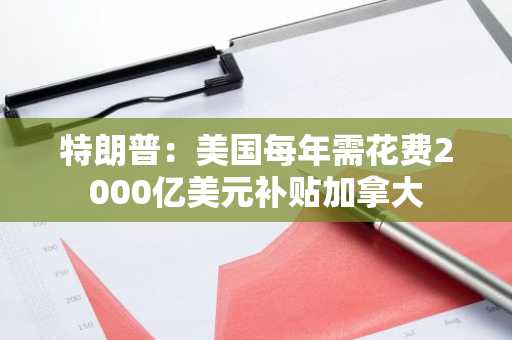特朗普：美国每年需花费2000亿美元补贴加拿大