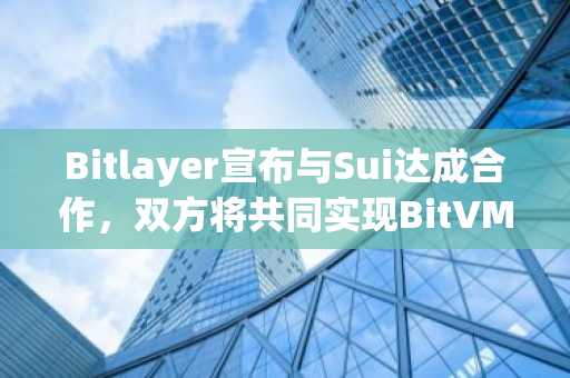 Bitlayer宣布与Sui达成合作，双方将共同实现BitVM Bridge生态部署与集成