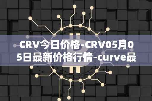 CRV今日价格-CRV05月05日最新价格行情-curve最新走势消息