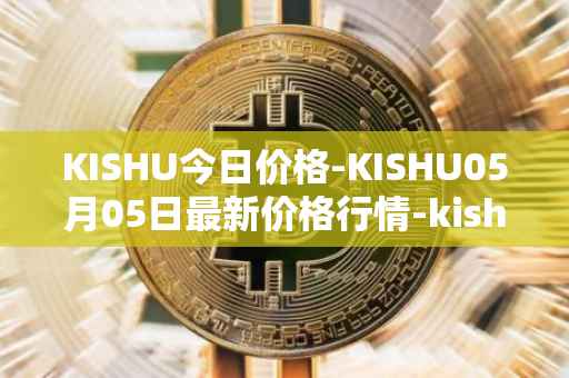 KISHU今日价格-KISHU05月05日最新价格行情-kishu-inu最新走势消息