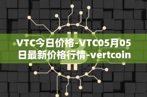 VTC今日价格-VTC05月05日最新价格行情-vertcoin最新走势消息