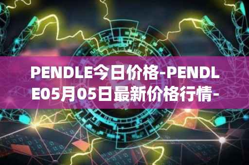 PENDLE今日价格-PENDLE05月05日最新价格行情-pendle最新走势消息