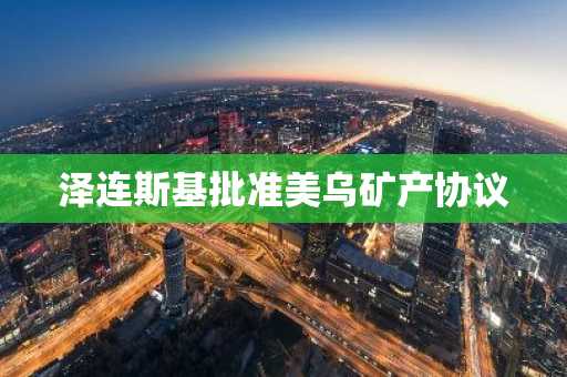 泽连斯基批准美乌矿产协议