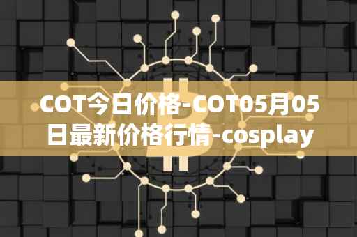 COT今日价格-COT05月05日最新价格行情-cosplay-token最新走势消息