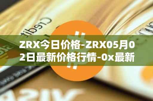 ZRX今日价格-ZRX05月02日最新价格行情-0x最新走势消息