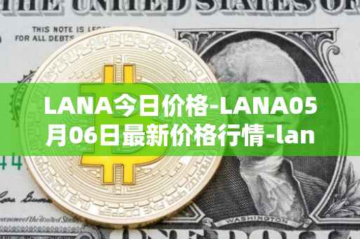 LANA今日价格-LANA05月06日最新价格行情-lanacoin最新走势消息
