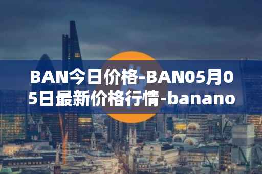 BAN今日价格-BAN05月05日最新价格行情-banano最新走势消息