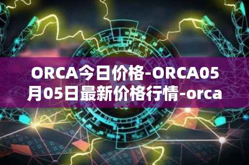 ORCA今日价格-ORCA05月05日最新价格行情-orca最新走势消息