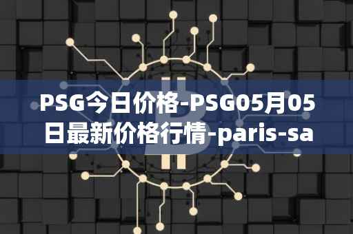 PSG今日价格-PSG05月05日最新价格行情-paris-saint-germain-fan-token最新走势消息