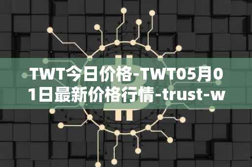 TWT今日价格-TWT05月01日最新价格行情-trust-wallet最新走势消息