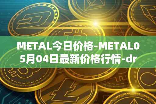 METAL今日价格-METAL05月04日最新价格行情-drunkrobots最新走势消息