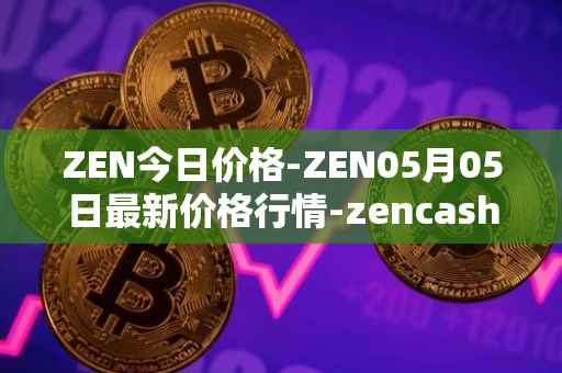 ZEN今日价格-ZEN05月05日最新价格行情-zencash最新走势消息