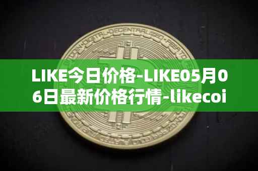 LIKE今日价格-LIKE05月06日最新价格行情-likecoin最新走势消息