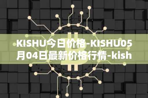 KISHU今日价格-KISHU05月04日最新价格行情-kishu-inu最新走势消息