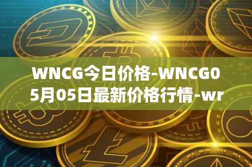 WNCG今日价格-WNCG05月05日最新价格行情-wrapped-ncg最新走势消息