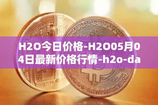 H2O今日价格-H2O05月04日最新价格行情-h2o-dao最新走势消息