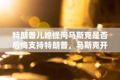 特朗普儿媳提问马斯克是否后悔支持特朗普，马斯克开玩笑回答「是」