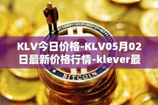 KLV今日价格-KLV05月02日最新价格行情-klever最新走势消息