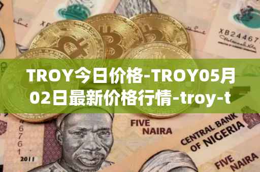 TROY今日价格-TROY05月02日最新价格行情-troy-trade最新走势消息