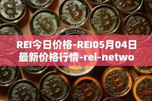 REI今日价格-REI05月04日最新价格行情-rei-network最新走势消息