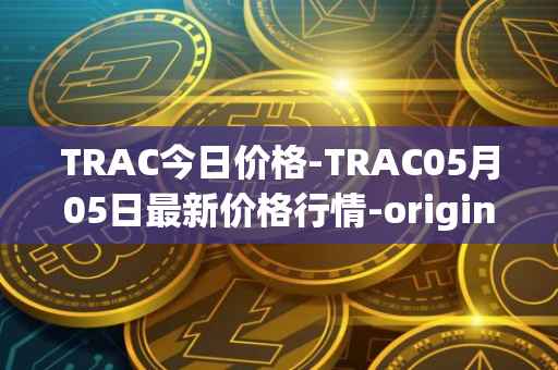 TRAC今日价格-TRAC05月05日最新价格行情-origintrail最新走势消息