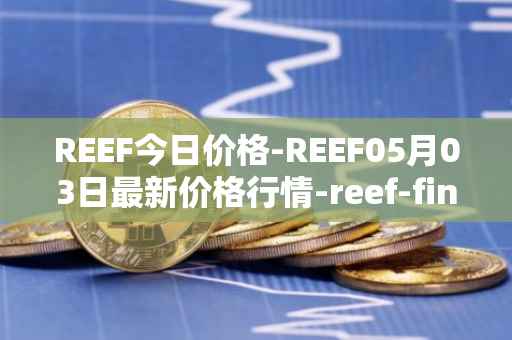 REEF今日价格-REEF05月03日最新价格行情-reef-finance最新走势消息