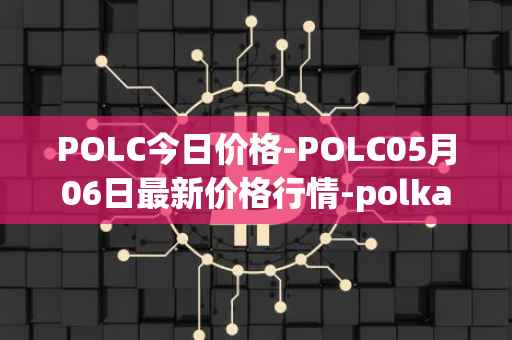 POLC今日价格-POLC05月06日最新价格行情-polka-city最新走势消息