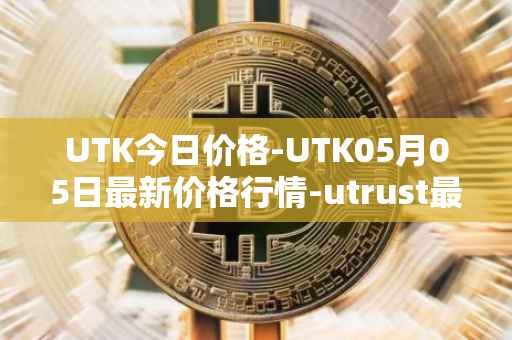 UTK今日价格-UTK05月05日最新价格行情-utrust最新走势消息