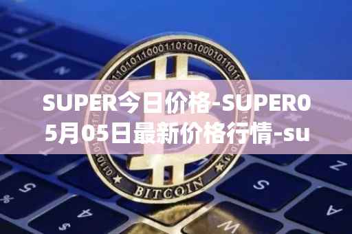 SUPER今日价格-SUPER05月05日最新价格行情-superfarm最新走势消息