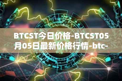 BTCST今日价格-BTCST05月05日最新价格行情-btc-standard-hashrate-token最新走势消息