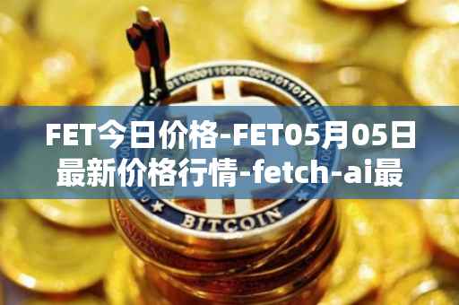 FET今日价格-FET05月05日最新价格行情-fetch-ai最新走势消息