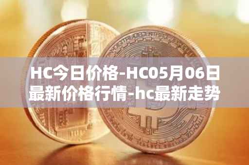 HC今日价格-HC05月06日最新价格行情-hc最新走势消息