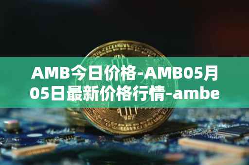 AMB今日价格-AMB05月05日最新价格行情-amber最新走势消息